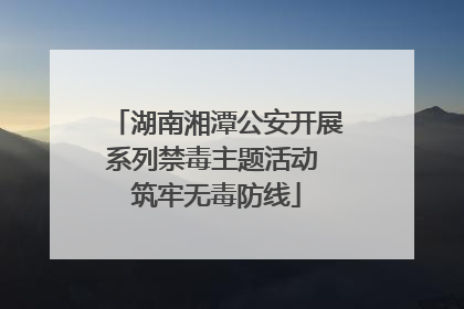 湖南湘潭公安开展系列禁毒主题活动 筑牢无毒防线